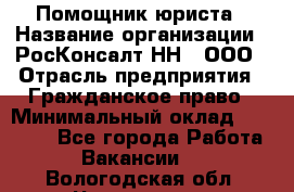 Помощник юриста › Название организации ­ РосКонсалт-НН', ООО › Отрасль предприятия ­ Гражданское право › Минимальный оклад ­ 15 000 - Все города Работа » Вакансии   . Вологодская обл.,Череповец г.